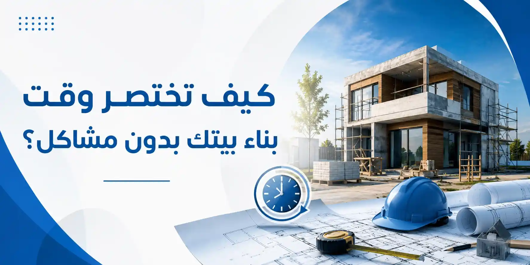 كيف تختصر وقت بناء بيتك بدون مشاكل؟