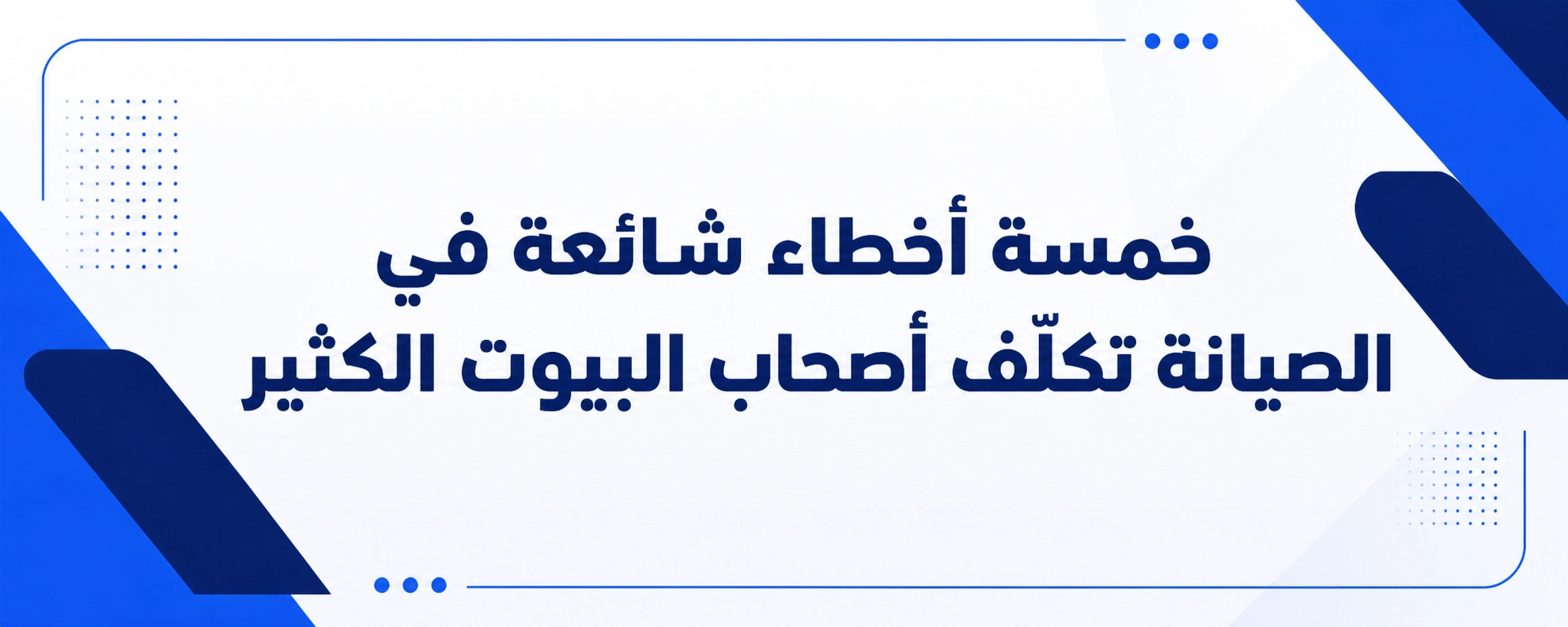 خمسة أخطاء شائعة في الصيانة تكلّف أصحاب البيوت الكثير